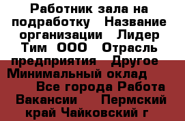 Работник зала на подработку › Название организации ­ Лидер Тим, ООО › Отрасль предприятия ­ Другое › Минимальный оклад ­ 15 000 - Все города Работа » Вакансии   . Пермский край,Чайковский г.